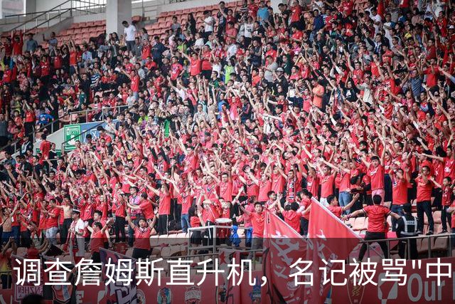 调查詹姆斯直升机，名记被骂"中国佬"后亮出族裔